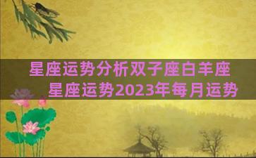 星座运势分析双子座白羊座 星座运势2023年每月运势